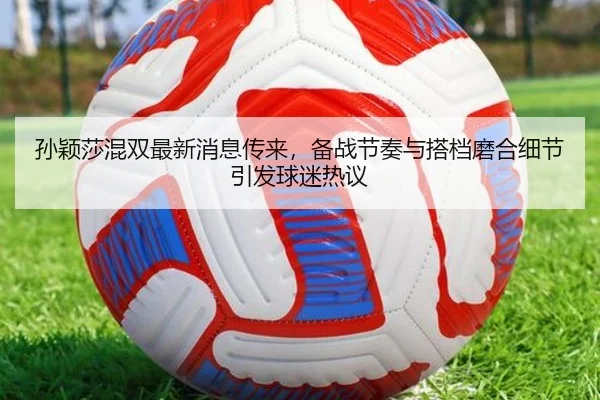 孙颖莎混双最新消息传来，备战节奏与搭档磨合细节引发球迷热议 | kaiyun