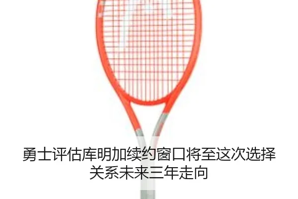 勇士评估库明加续约窗口将至这次选择关系未来三年走向 | kaiyun